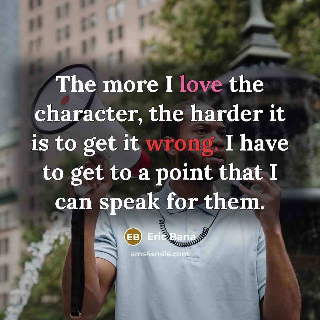 “The more I love the character, the harder it is to get it wrong. I have to get to a point that I can speak for them.” quote by Eric Bana