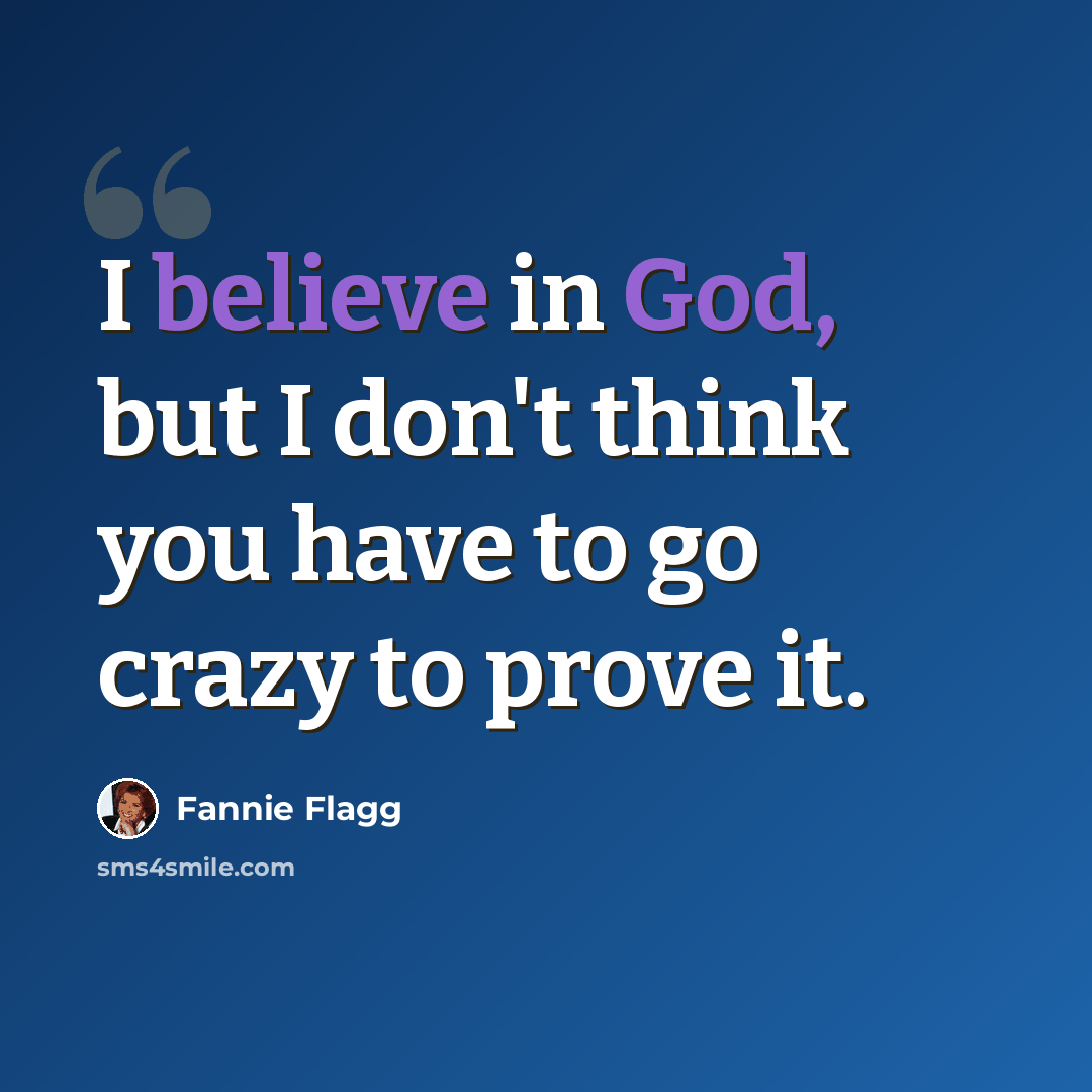 “I believe in God, but I don't think you have to go crazy to prove it.” quote by Fannie Flagg