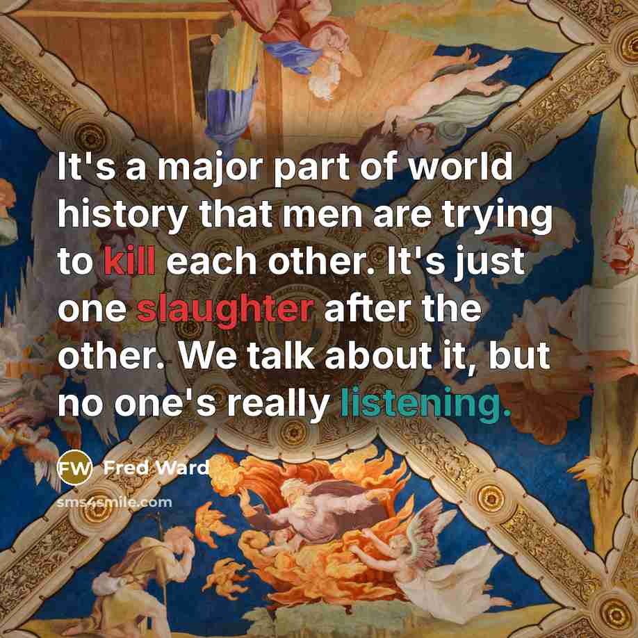 “It's a major part of world history that men are trying to kill each other. It's just one slaughter after the other. We talk about it, but no one's really listening.” quote by Fred Ward