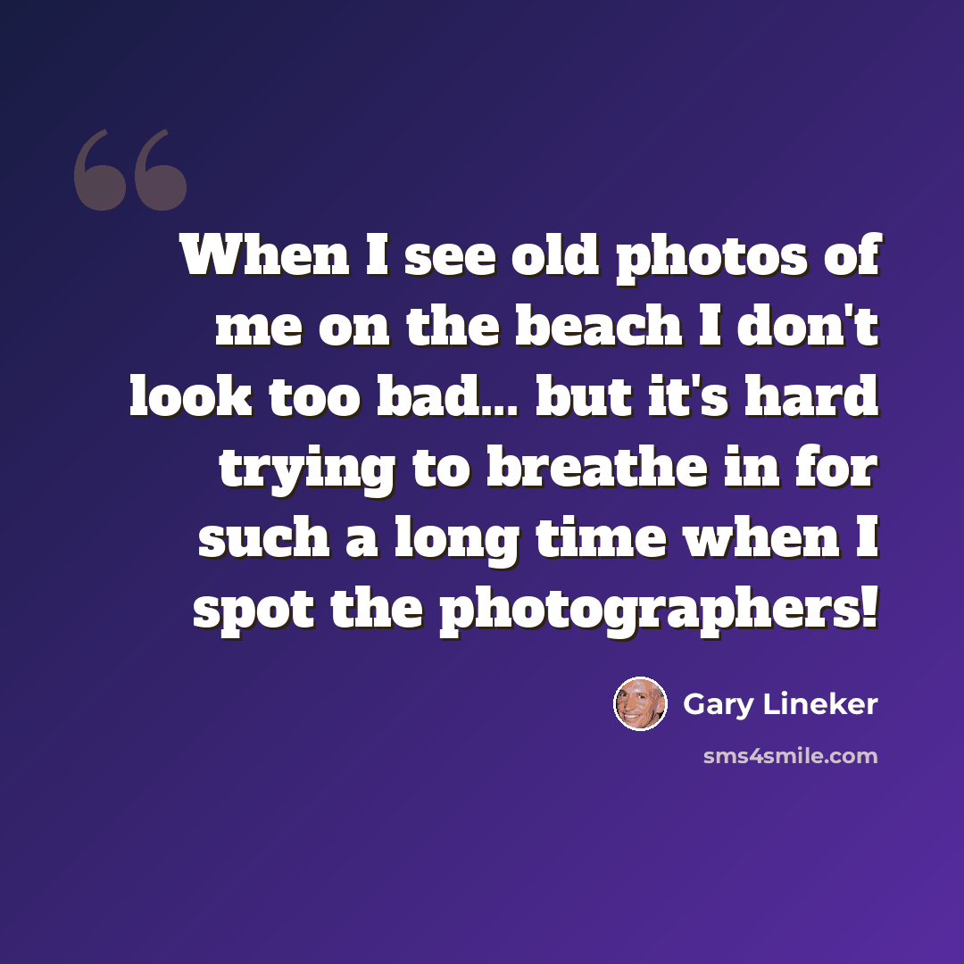 “When I see old photos of me on the beach I don't look too bad... but it's hard trying to breathe in for such a long time when I spot the photographers!” quote by Gary Lineker