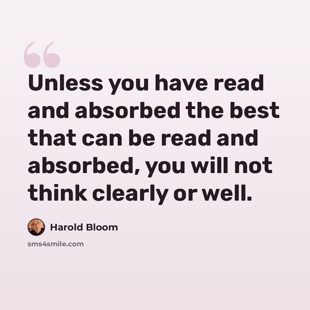 “Unless you have read and absorbed the best that can be read and absorbed, you will not think clearly or well.” quote by Harold Bloom