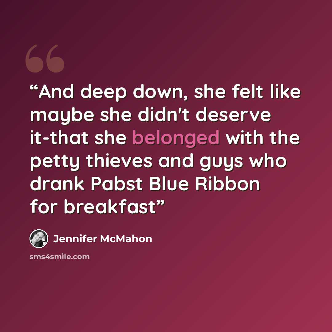“And deep down, she felt like maybe she didn't deserve it-that she belonged with the petty thieves and guys who drank Pabst Blue Ribbon for breakfast” quote by Jennifer Mcmahon