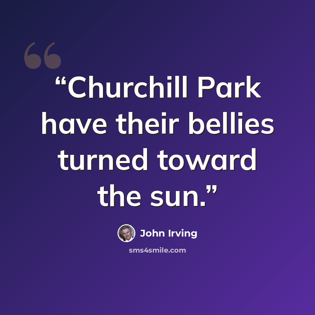 “Churchill Park have their bellies turned toward the sun.” quote by John Irving