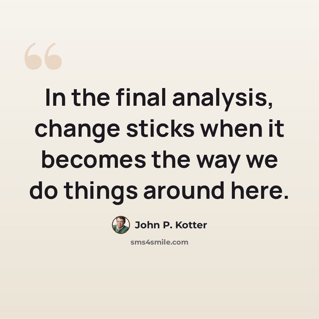 “In the final analysis, change sticks when it becomes the way we do things around here.” quote by John P. Kotter