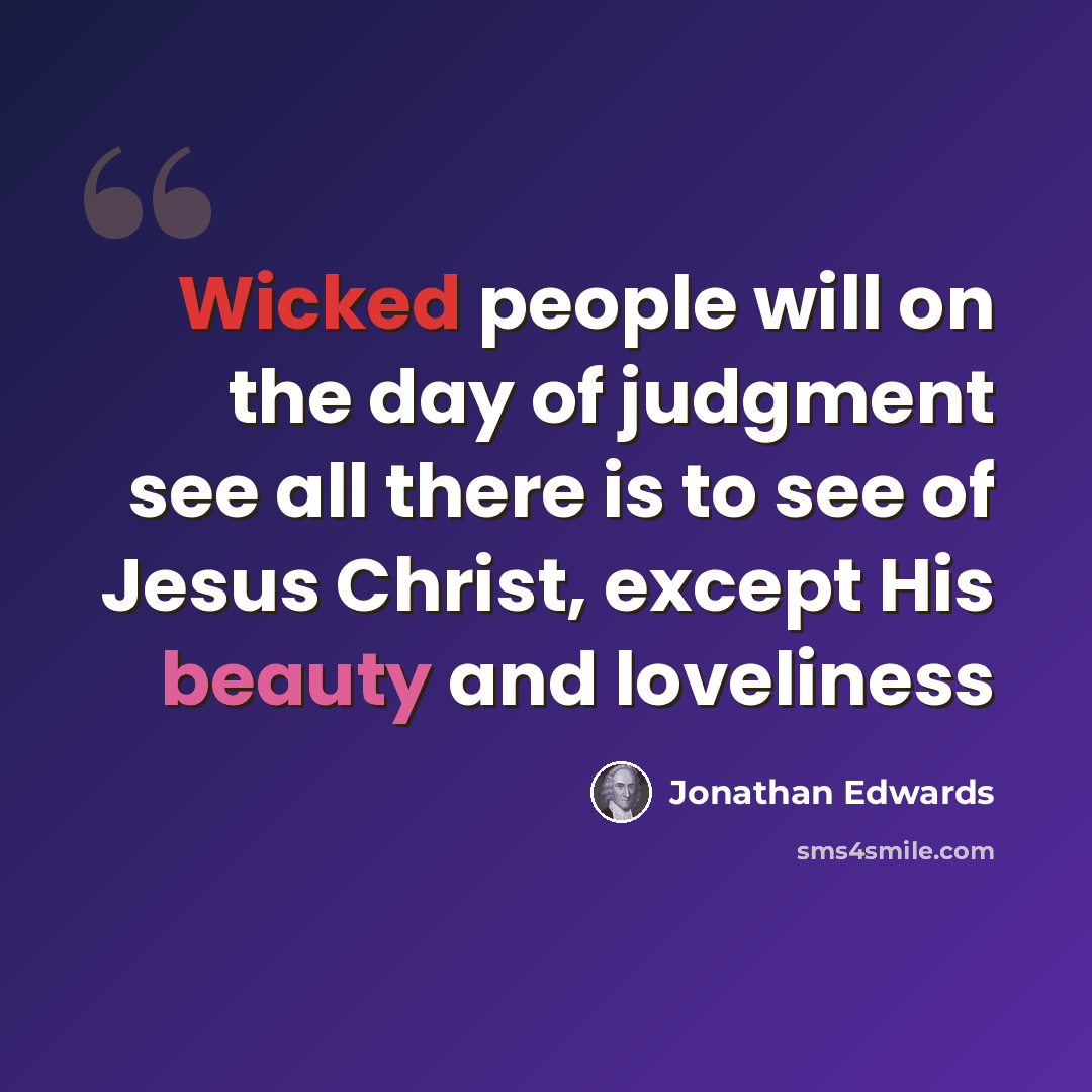“Wicked people will on the day of judgment see all there is to see of Jesus Christ, except His beauty and loveliness” quote by Jonathan Edwards