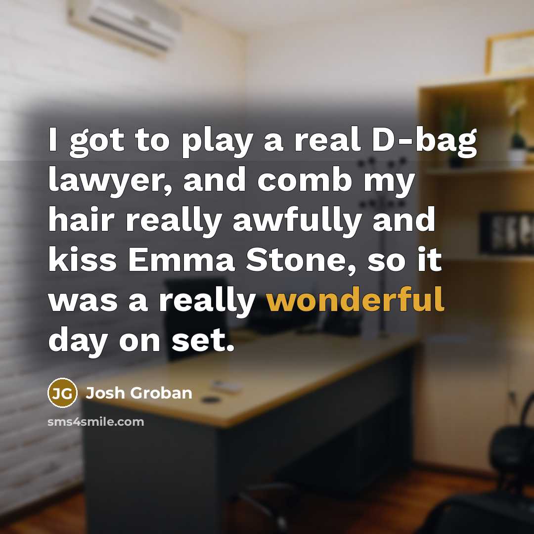 “I got to play a real D-bag lawyer, and comb my hair really awfully and kiss Emma Stone, so it was a really wonderful day on set.” quote by Josh Groban