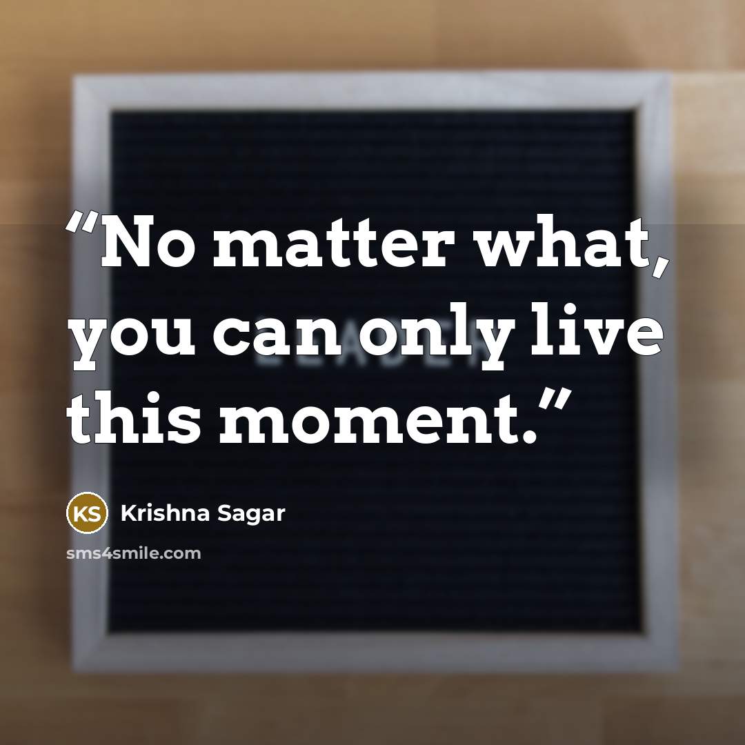 “No matter what, you can only live this moment.” quote by Krishna Sagar