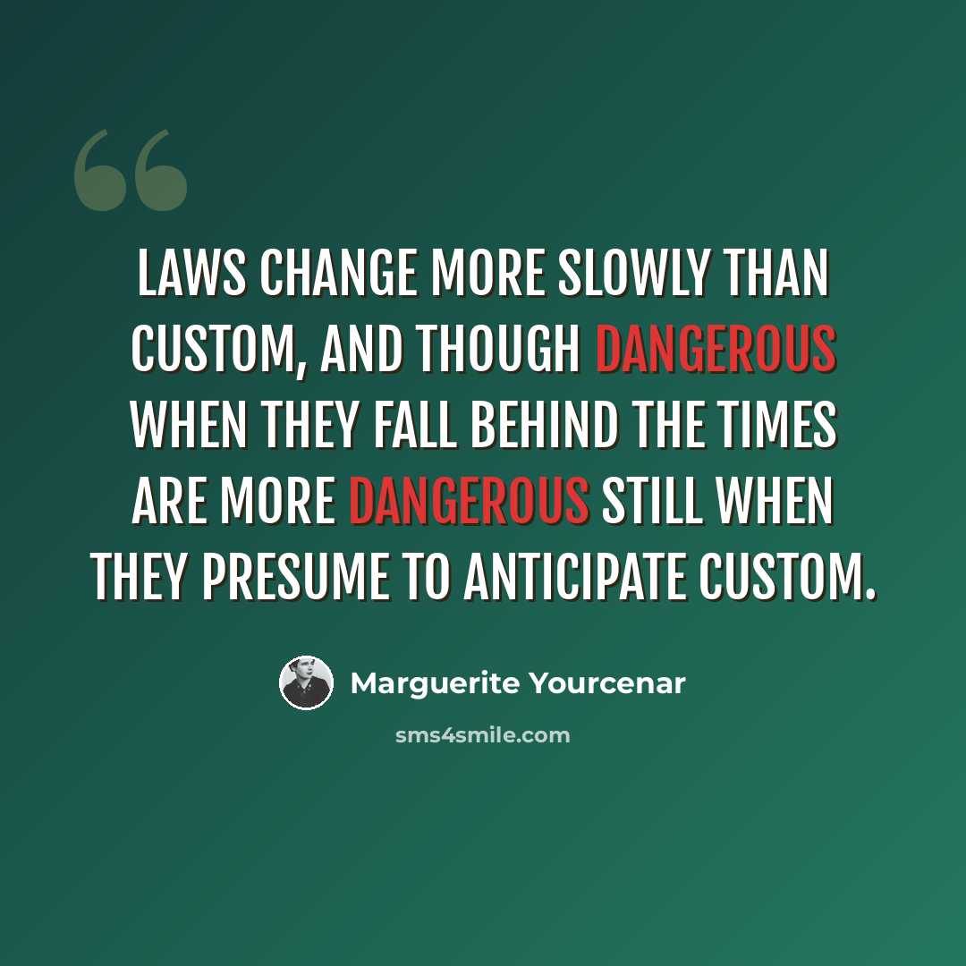 “Laws change more slowly than custom, and though dangerous when they fall behind the times are more dangerous still when they presume to anticipate custom.” quote by Marguerite Yourcenar