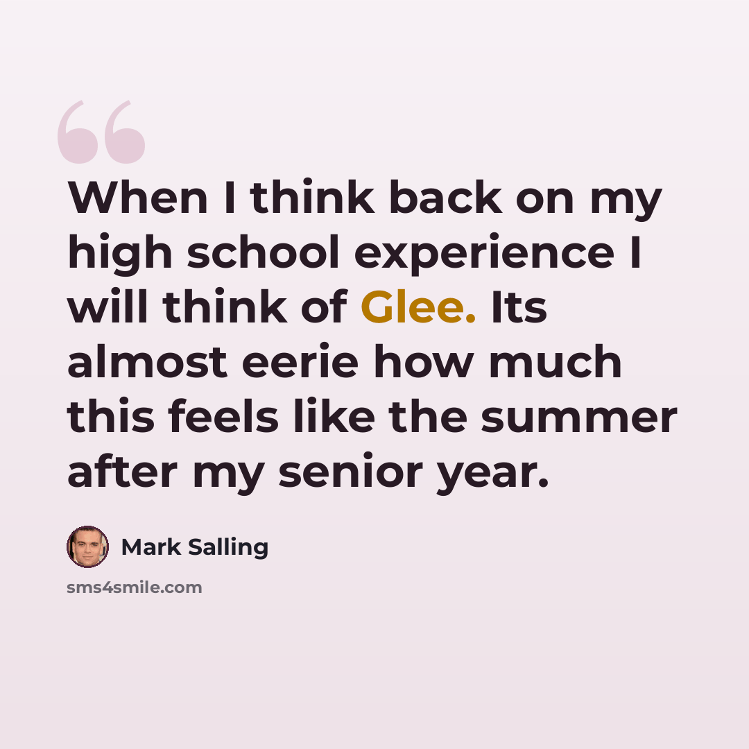 “When I think back on my high school experience I will think of Glee. Its almost eerie how much this feels like the summer after my senior year.” quote by Mark Salling