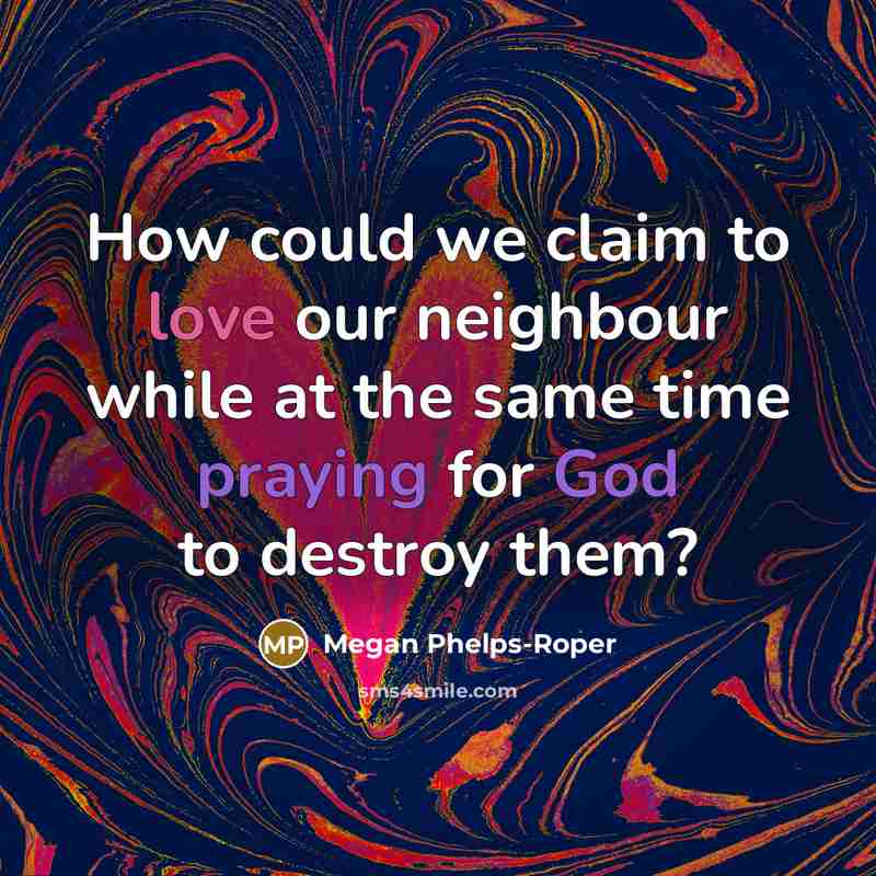 “How could we claim to love our neighbour while at the same time praying for God to destroy them?” quote by Megan Phelps-Roper