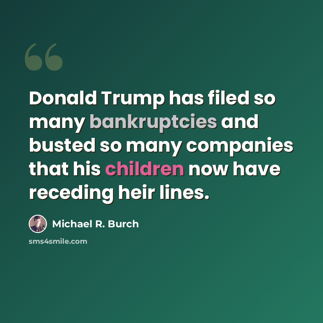 “Donald Trump has filed so many bankruptcies and busted so many companies that his children now have receding heir lines.” quote by Michael R. Burch