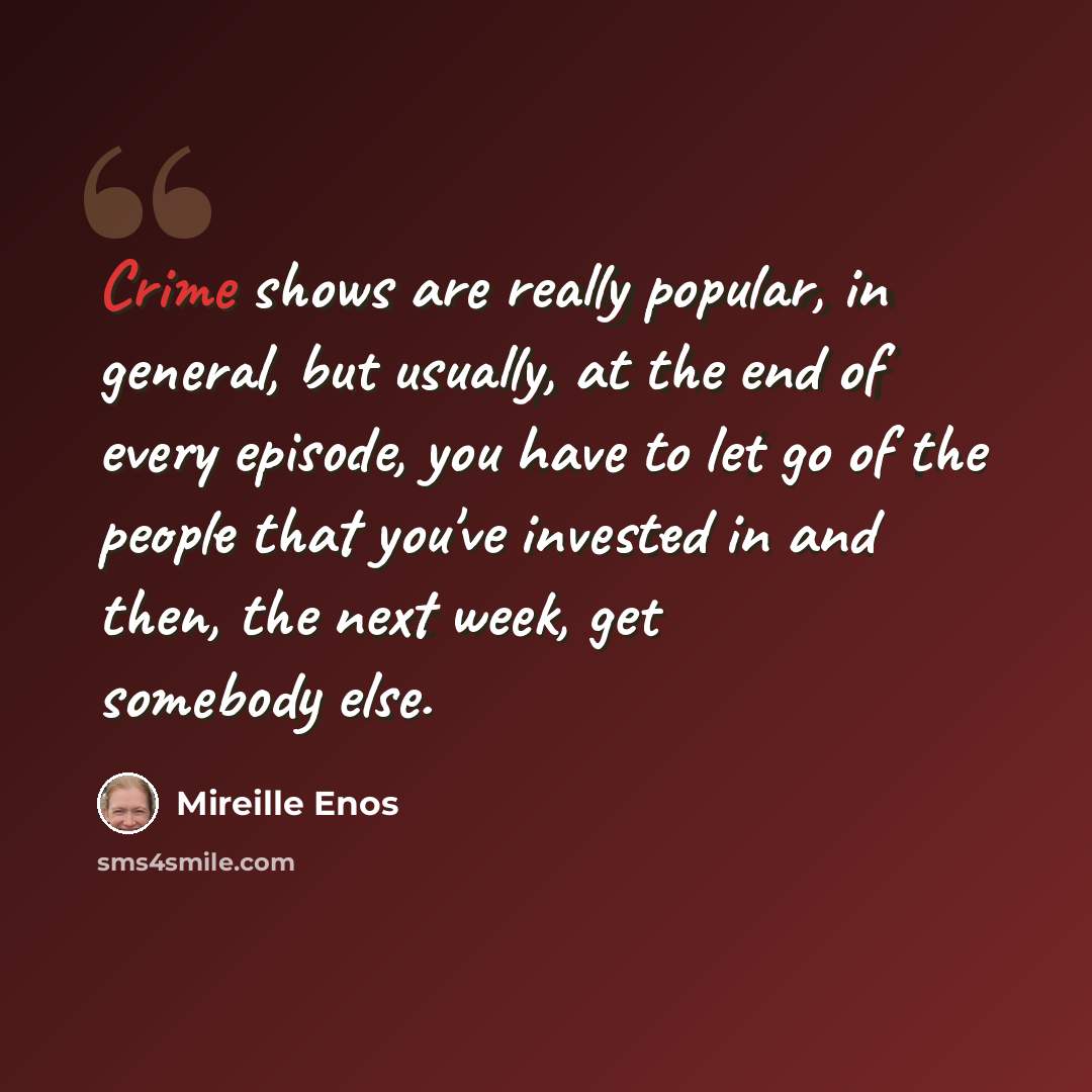 “Crime shows are really popular, in general, but usually, at the end of every episode, you have to let go of the people that you've invested in and then, the next week, get somebody else.” quote by Mireille Enos