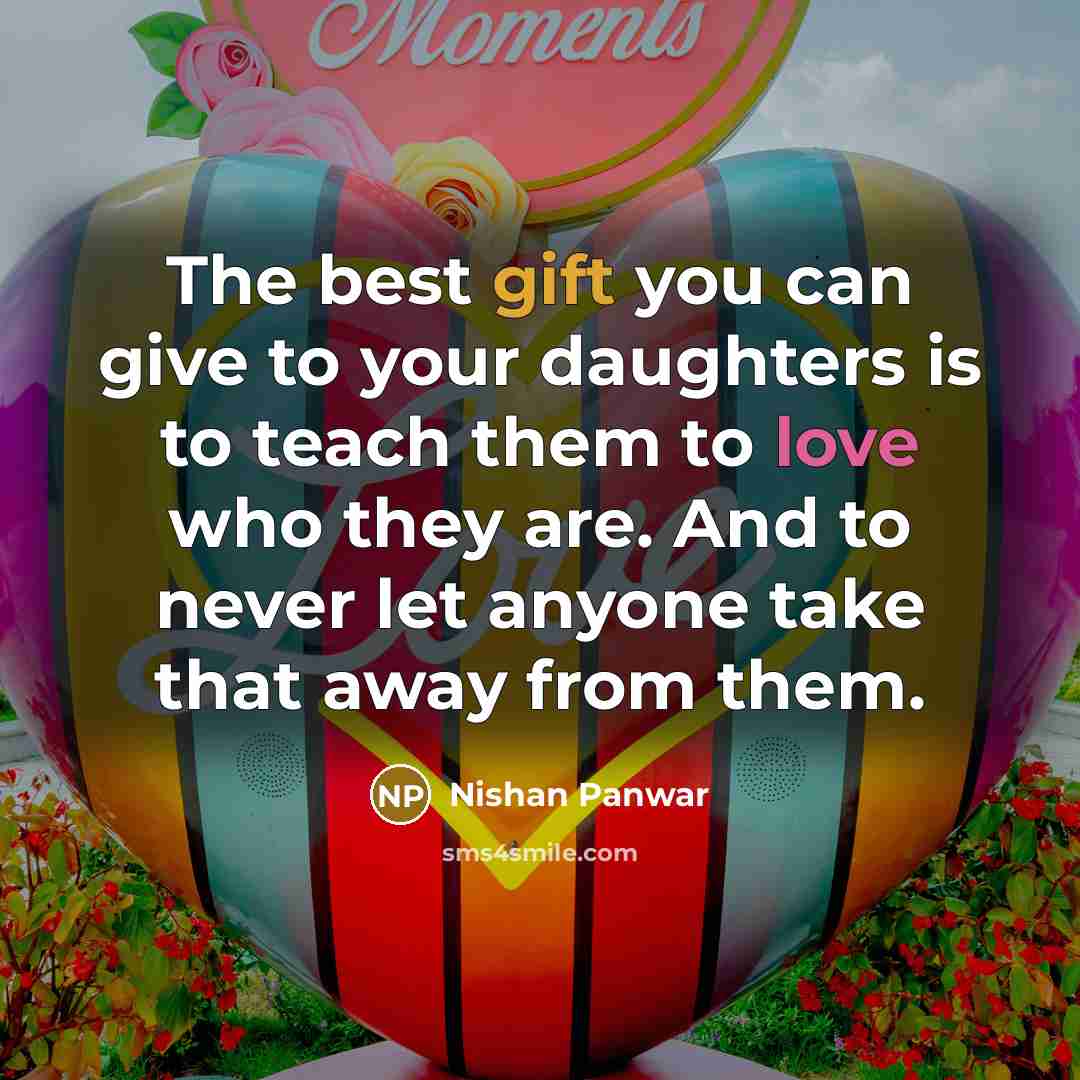 “The best gift you can give to your daughters is to teach them to love who they are. And to never let anyone take that away from them.” quote by Nishan Panwar
