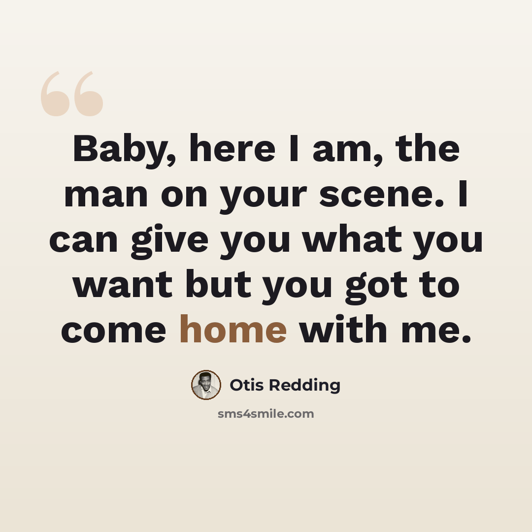“Baby, here I am, the man on your scene. I can give you what you want but you got to come home with me.” quote by Otis Redding