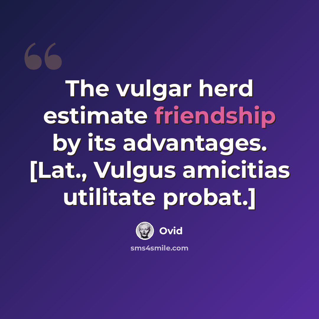 “The vulgar herd estimate friendship by its advantages. [Lat., Vulgus amicitias utilitate probat.]” quote by Ovid