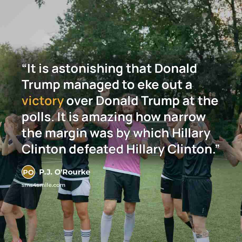 “It is astonishing that Donald Trump managed to eke out a victory over Donald Trump at the polls. It is amazing how narrow the margin was by which Hillary Clinton defeated Hillary Clinton.” quote by P.J. O'Rourke
