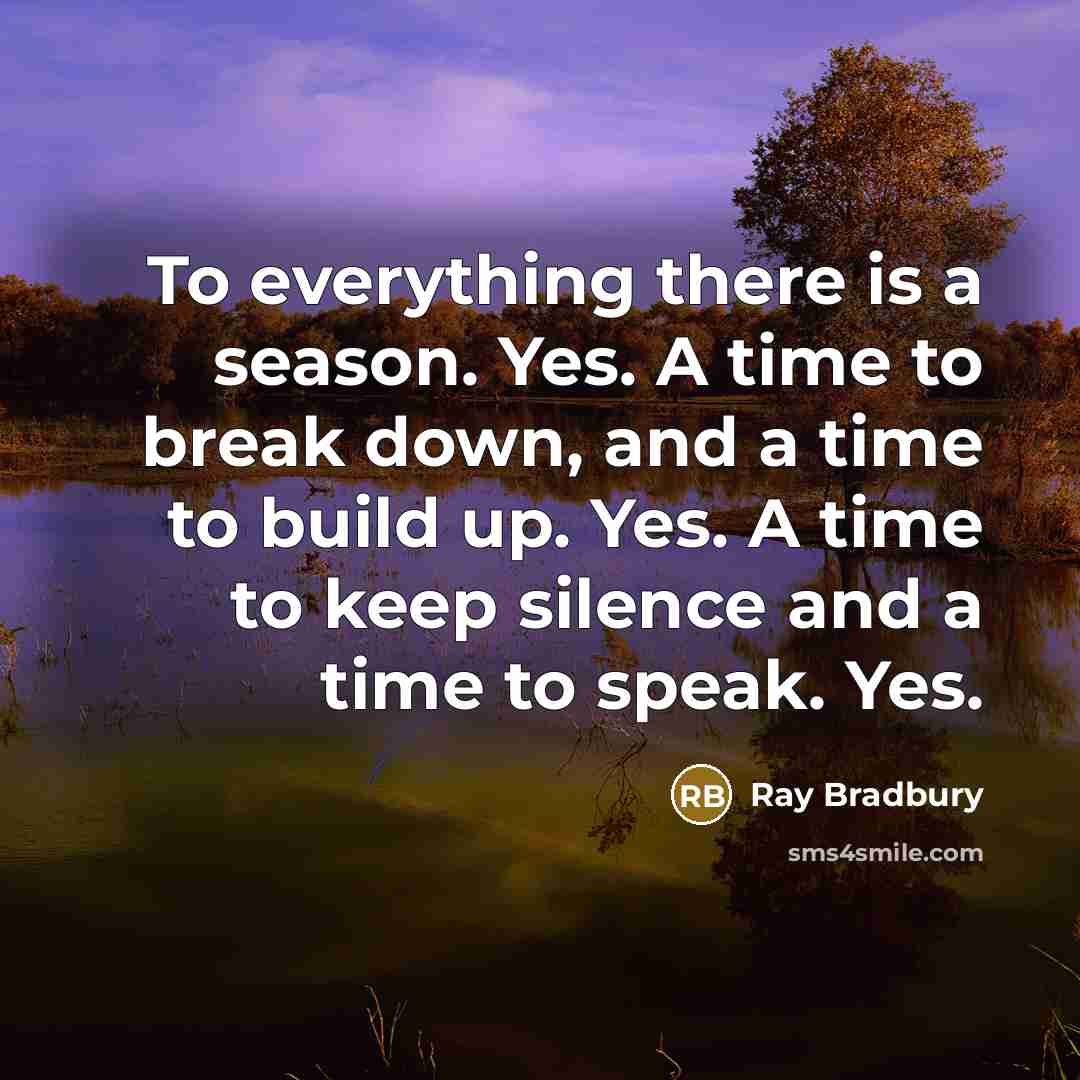 “To everything there is a season. Yes. A time to break down, and a time to build up. Yes. A time to keep silence and a time to speak. Yes.” quote by Ray Bradbury