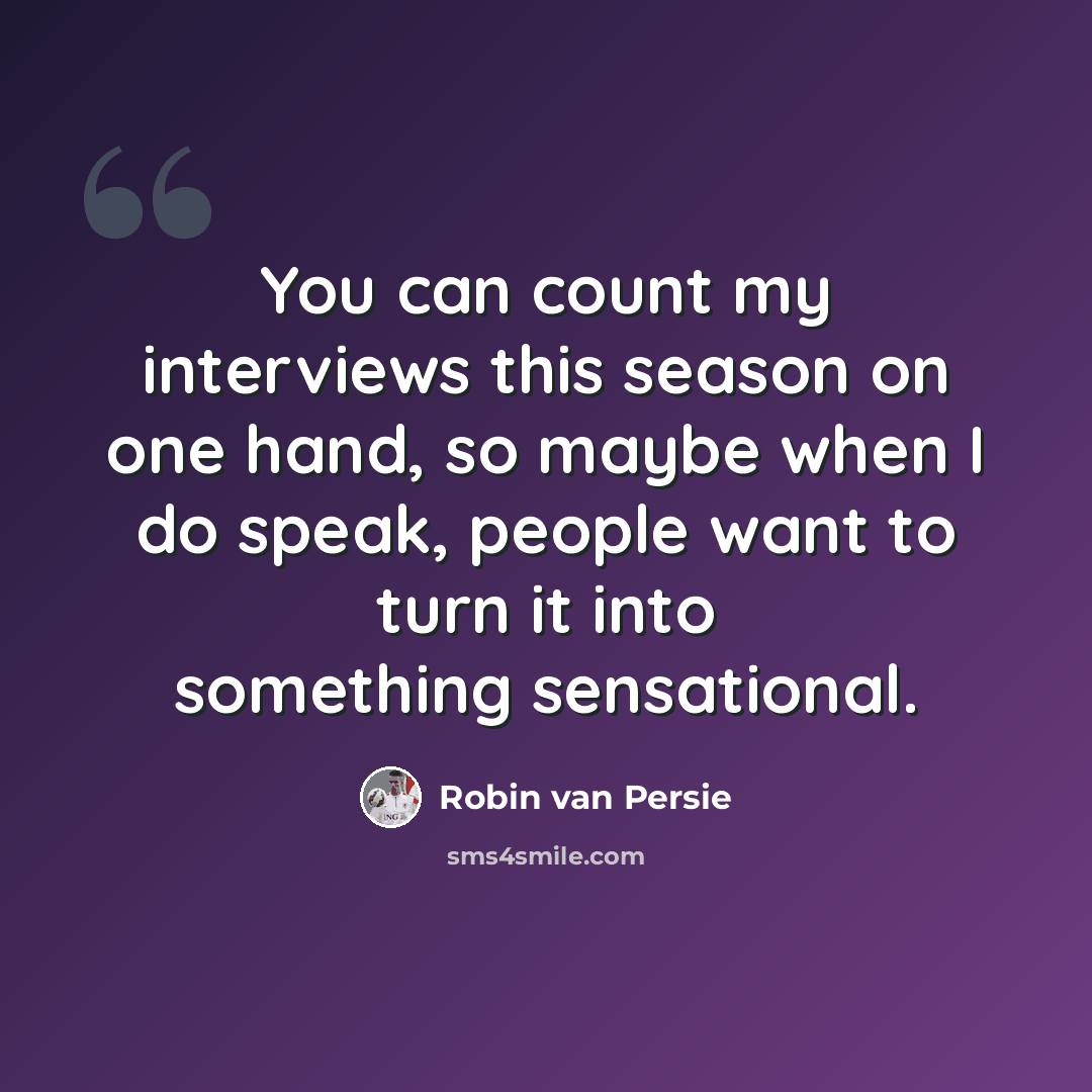 “You can count my interviews this season on one hand, so maybe when I do speak, people want to turn it into something sensational.” quote by Robin Van Persie