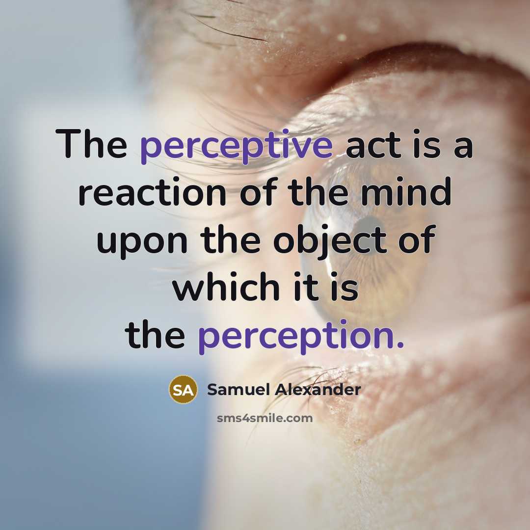 “The perceptive act is a reaction of the mind upon the object of which it is the perception.” quote by Samuel Alexander