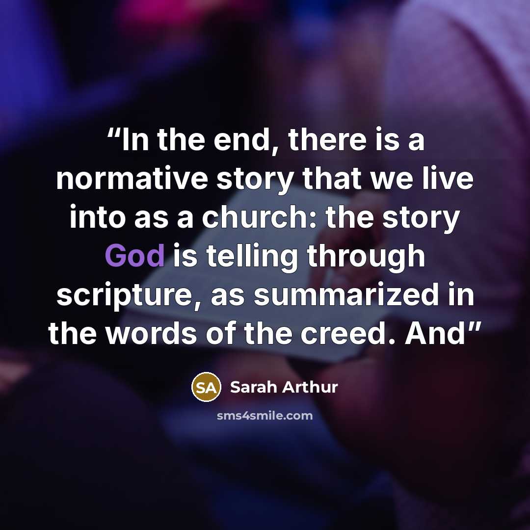 “In the end, there is a normative story that we live into as a church: the story God is telling through scripture, as summarized in the words of the creed. And” quote by Sarah Arthur