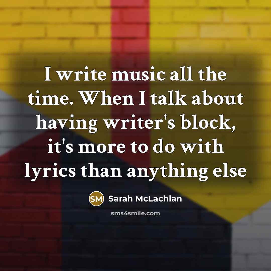 “I write music all the time. When I talk about having writer's block, it's more to do with lyrics than anything else” quote by Sarah McLachlan
