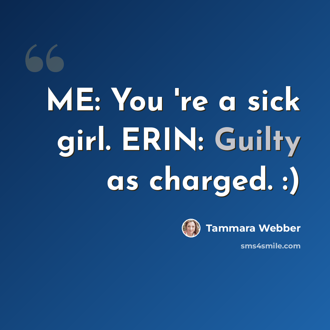 “ME: You 're a sick girl. ERIN: Guilty as charged. :)” quote by Tammara Webber