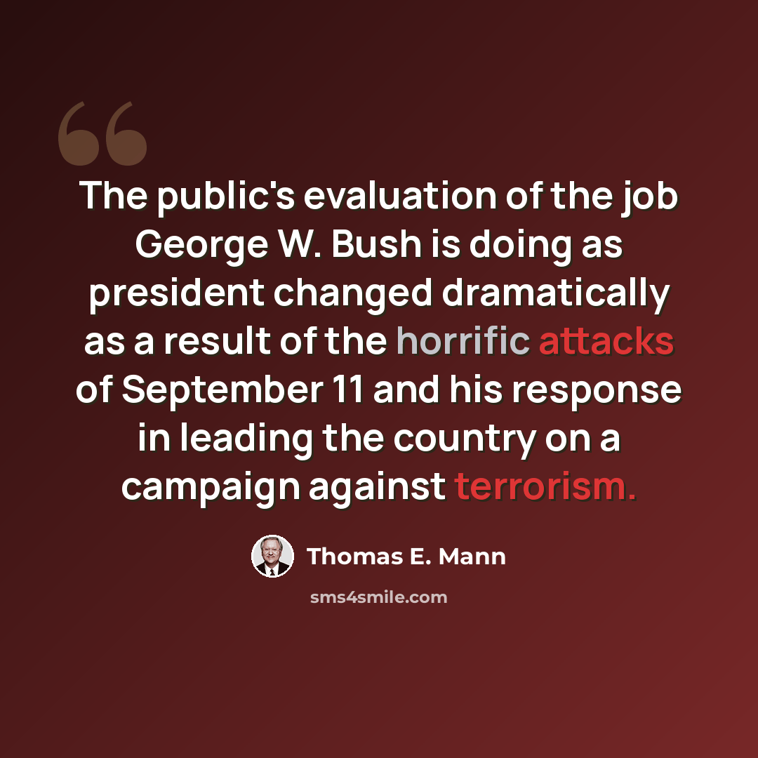 “The public's evaluation of the job George W. Bush is doing as president changed dramatically as a result of the horrific attacks of September 11 and his response in leading the country on a campaign against terrorism.” quote by Thomas E. Mann