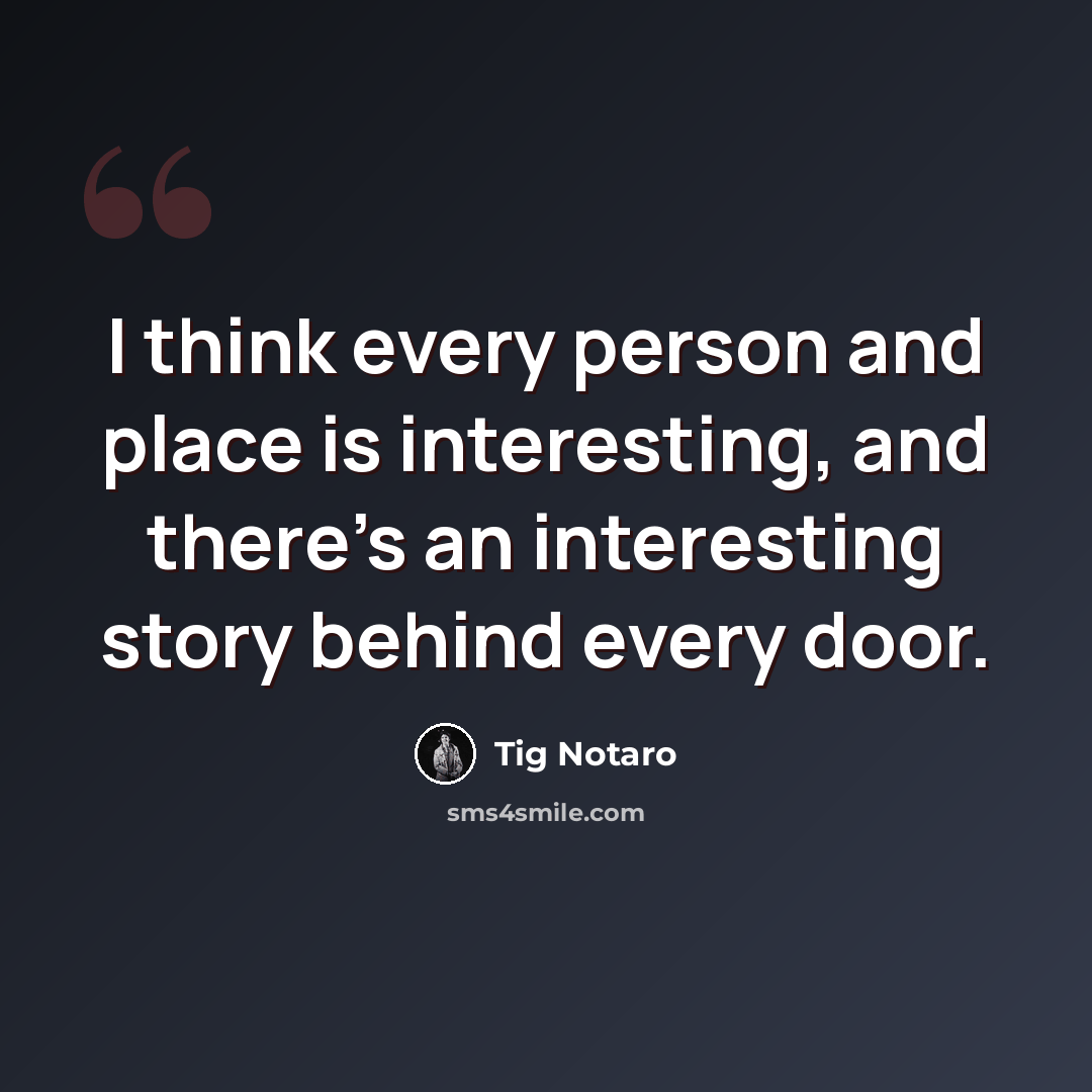 “I think every person and place is interesting, and there's an interesting story behind every door.” quote by Tig Notaro