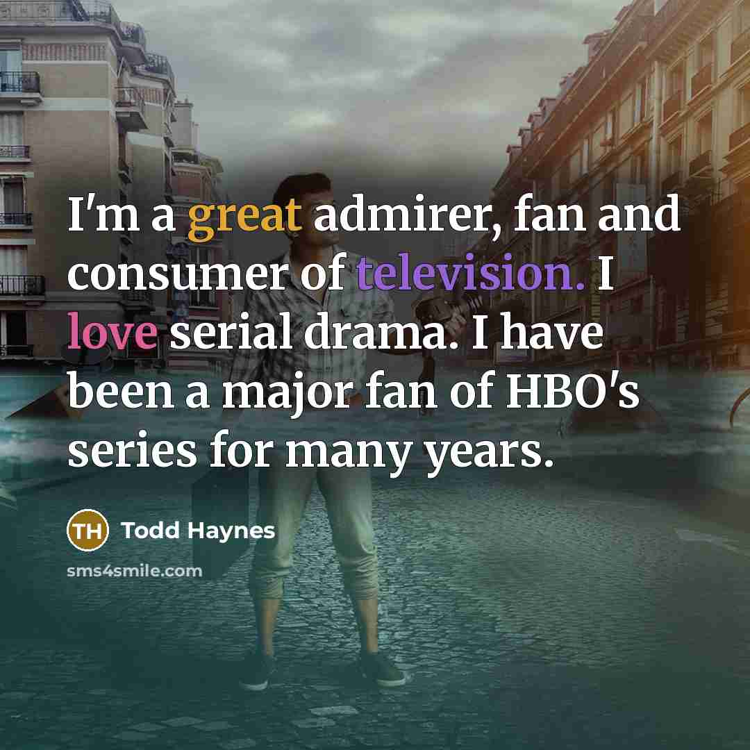 “I'm a great admirer, fan and consumer of television. I love serial drama. I have been a major fan of HBO's series for many years.” quote by Todd Haynes