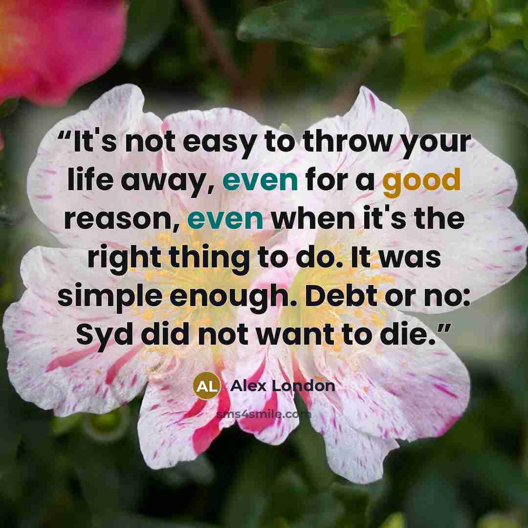 “It's not easy to throw your life away, even for a good reason, even when it's the right thing to do. It was simple enough. Debt or no: Syd did not want to die.” quote by Alex London