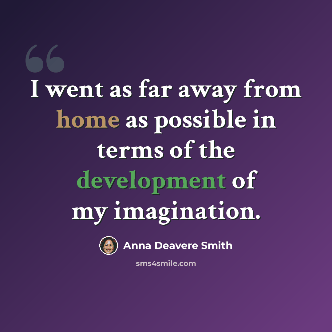 “I went as far away from home as possible in terms of the development of my imagination.” quote by Anna Deavere Smith
