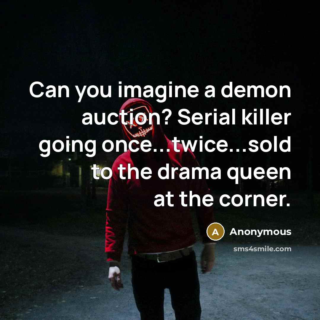 “Can you imagine a demon auction? Serial killer going once...twice...sold to the drama queen at the corner.” quote by Anonymous