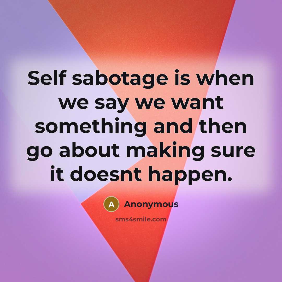 “Self sabotage is when we say we want something and then go about making sure it doesnt happen.” quote by Anonymous