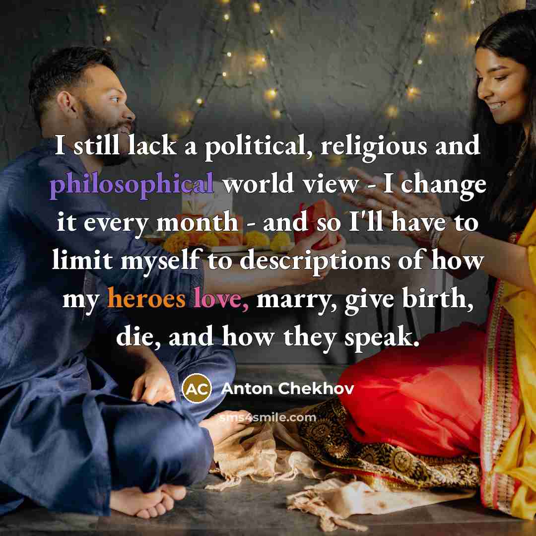 “I still lack a political, religious and philosophical world view - I change it every month - and so I'll have to limit myself to descriptions of how my heroes love, marry, give birth, die, and how they speak.” quote by Anton Chekhov