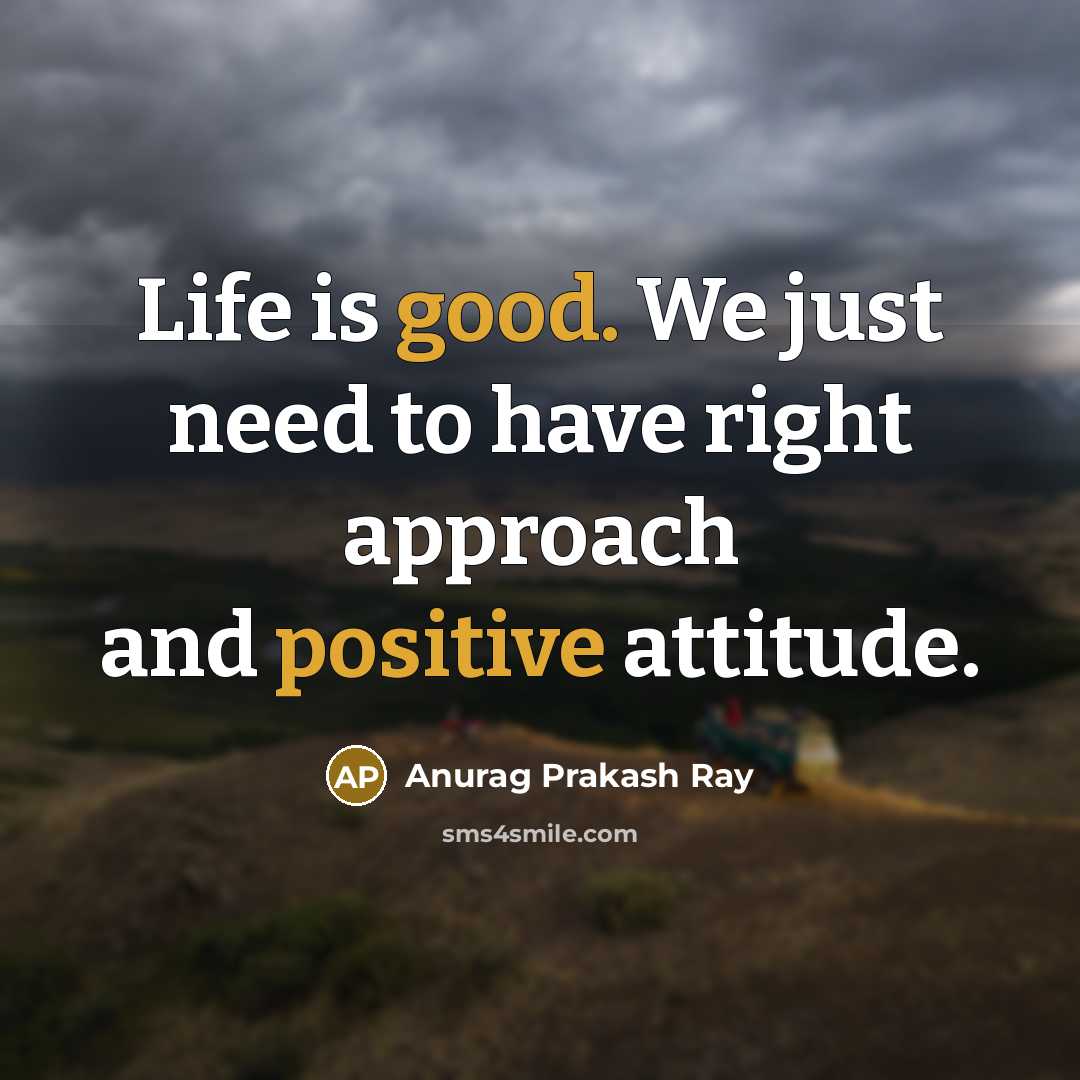 “Life is good. We just need to have right approach and positive attitude.” quote by Anurag Prakash Ray