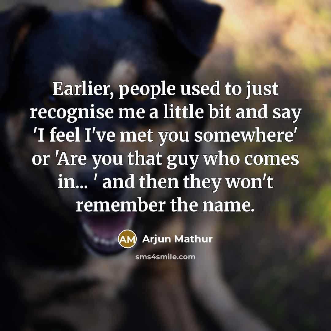 “Earlier, people used to just recognise me a little bit and say 'I feel I've met you somewhere' or 'Are you that guy who comes in... ' and then they won't remember the name.” quote by Arjun Mathur
