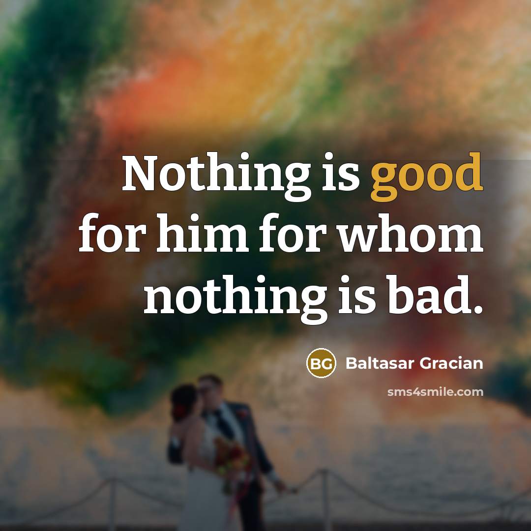 “Nothing is good for him for whom nothing is bad.” quote by Baltasar Gracian