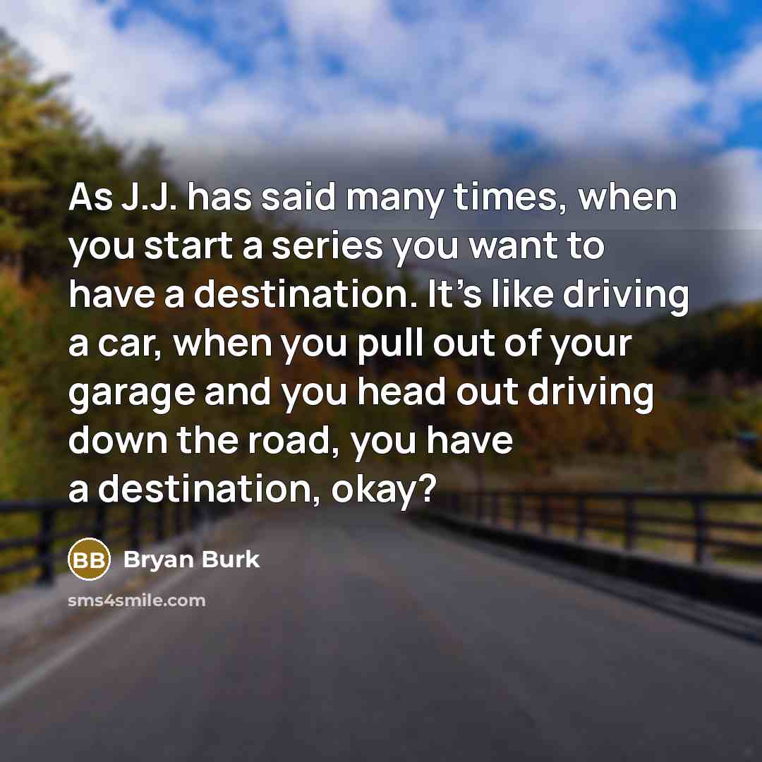 “As J.J. has said many times, when you start a series you want to have a destination. It's like driving a car, when you pull out of your garage and you head out driving down the road, you have a destination, okay?” quote by Bryan Burk