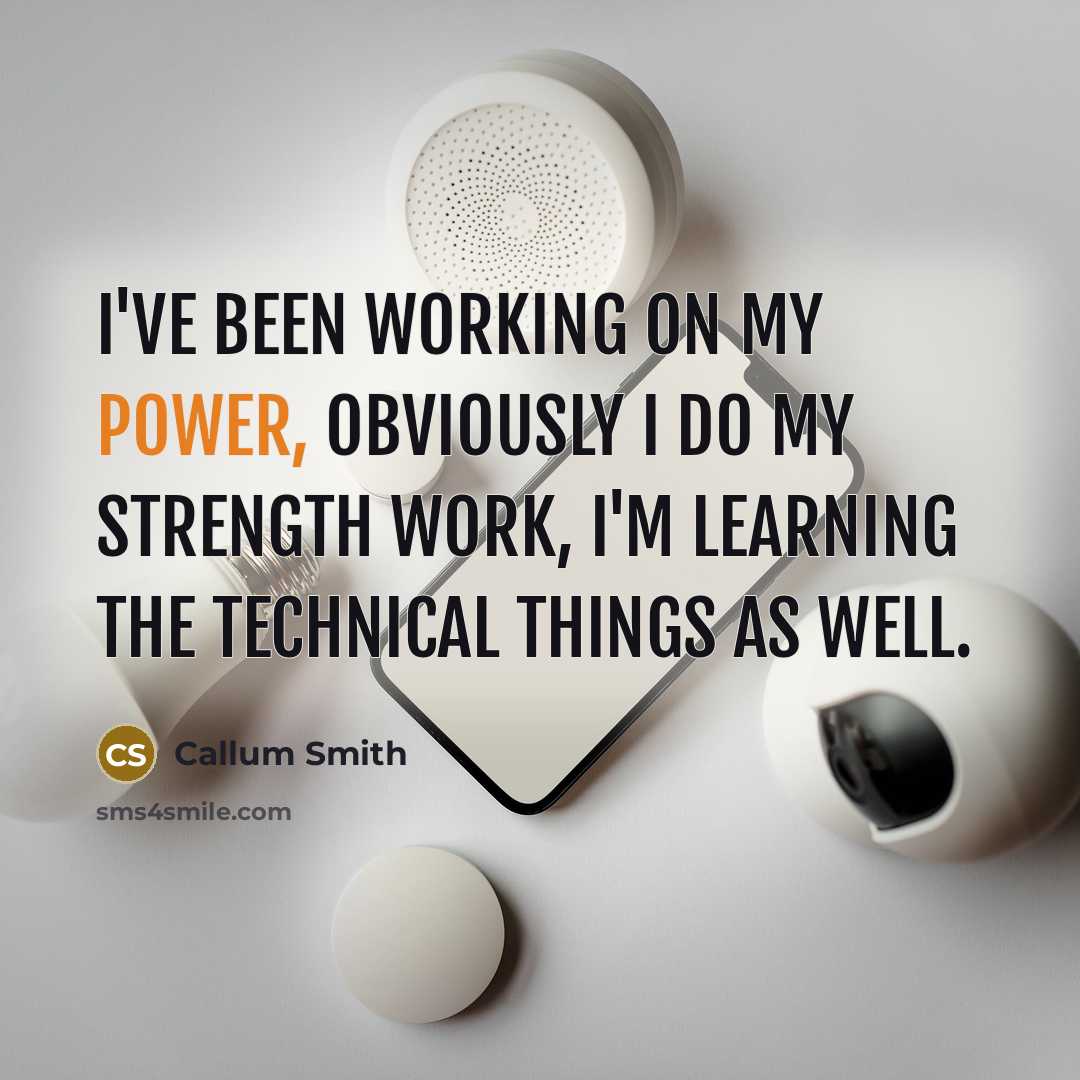 “I've been working on my power, obviously I do my strength work, I'm learning the technical things as well.” quote by Callum Smith