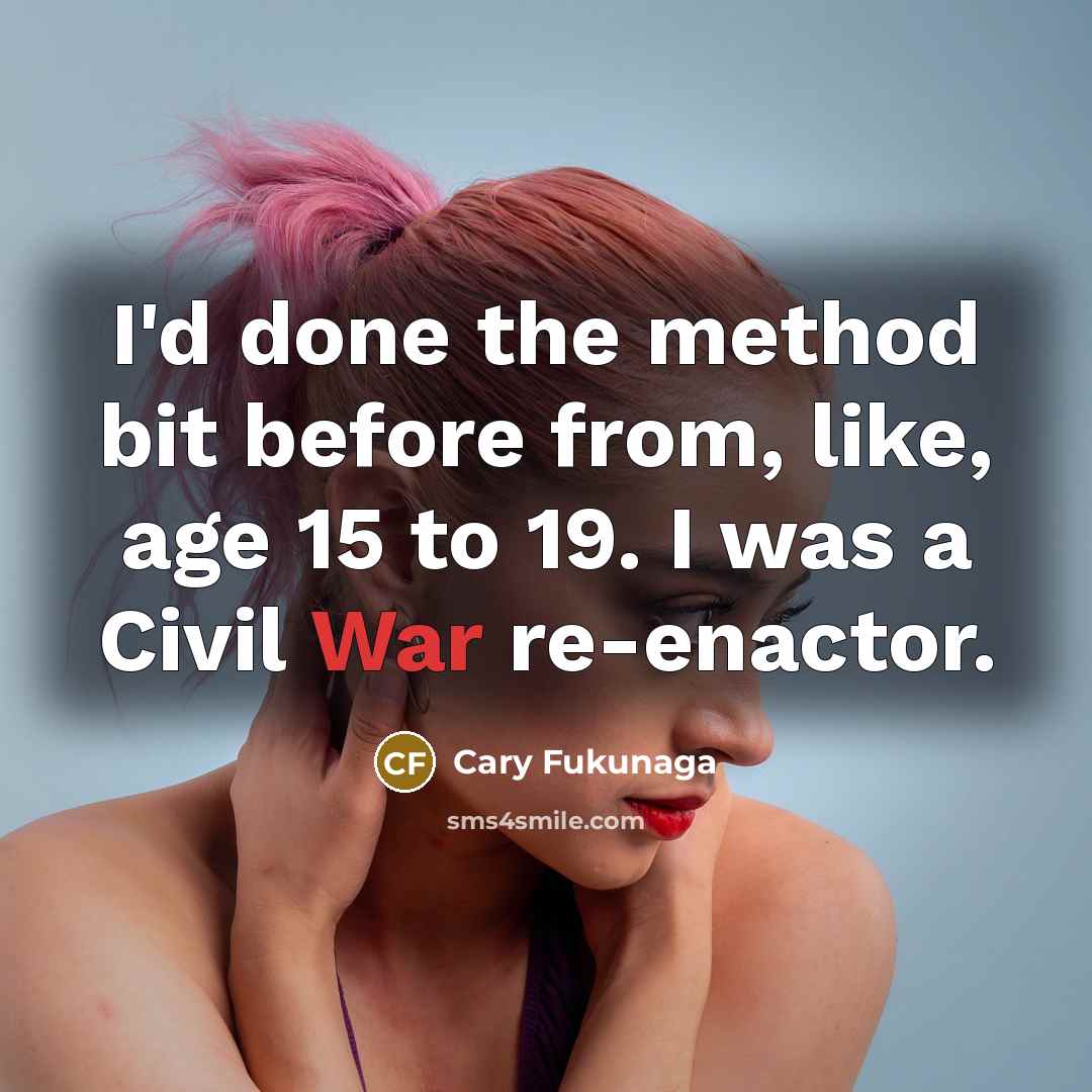 “I'd done the method bit before from, like, age 15 to 19. I was a Civil War re-enactor.” quote by Cary Fukunaga