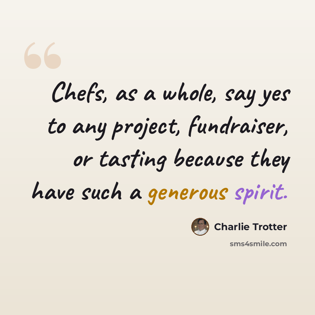 “Chefs, as a whole, say yes to any project, fundraiser, or tasting because they have such a generous spirit.” quote by Charlie Trotter
