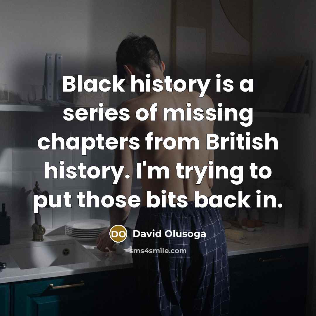“Black history is a series of missing chapters from British history. I'm trying to put those bits back in.” quote by David Olusoga