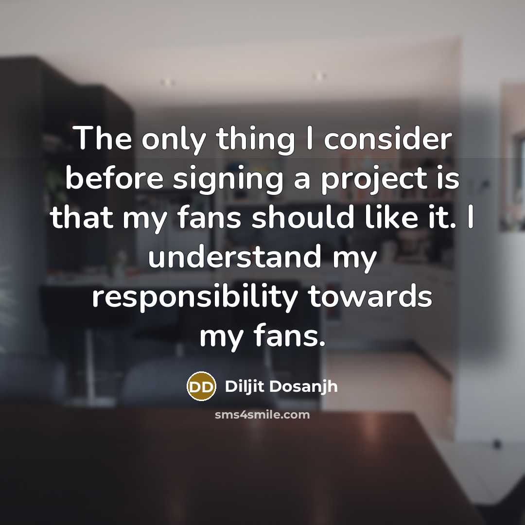 “The only thing I consider before signing a project is that my fans should like it. I understand my responsibility towards my fans.” quote by Diljit Dosanjh
