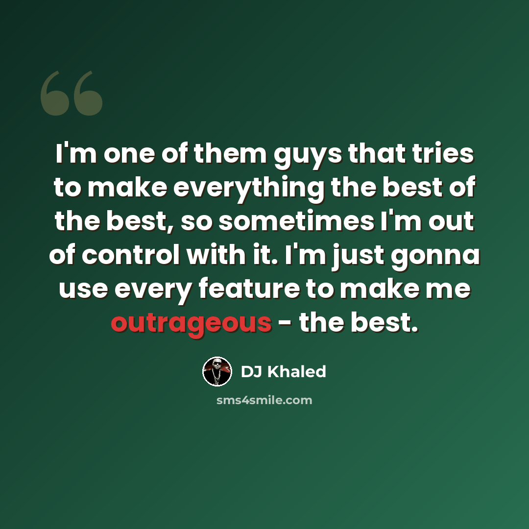 “I'm one of them guys that tries to make everything the best of the best, so sometimes I'm out of control with it. I'm just gonna use every feature to make me outrageous - the best.” quote by DJ Khaled
