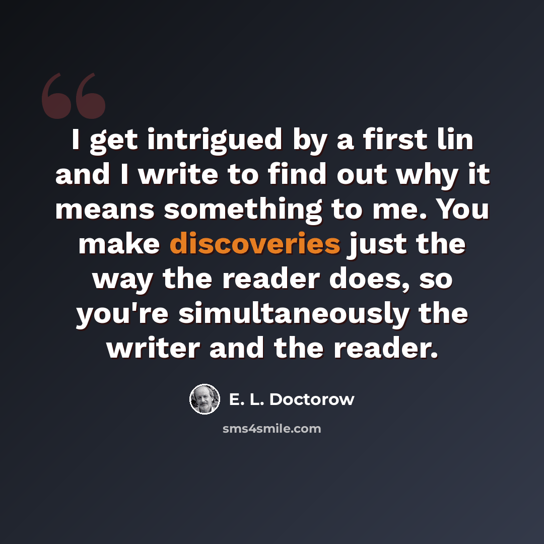 “I get intrigued by a first lin and I write to find out why it means something to me. You make discoveries just the way the reader does, so you're simultaneously the writer and the reader.” quote by E. L. Doctorow