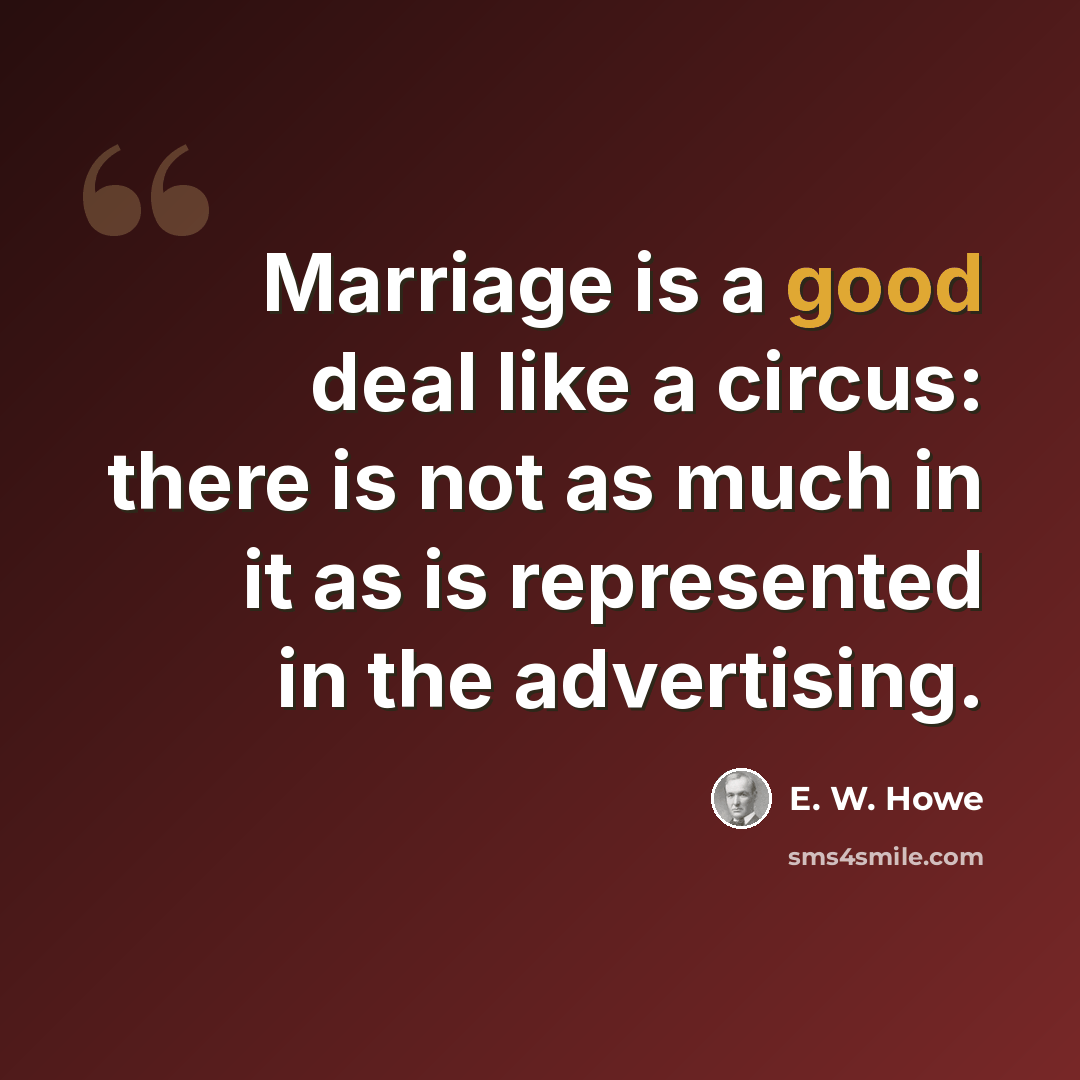 “Marriage is a good deal like a circus: there is not as much in it as is represented in the advertising.” quote by E. W. Howe