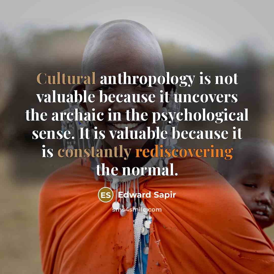 “Cultural anthropology is not valuable because it uncovers the archaic in the psychological sense. It is valuable because it is constantly rediscovering the normal.” quote by Edward Sapir