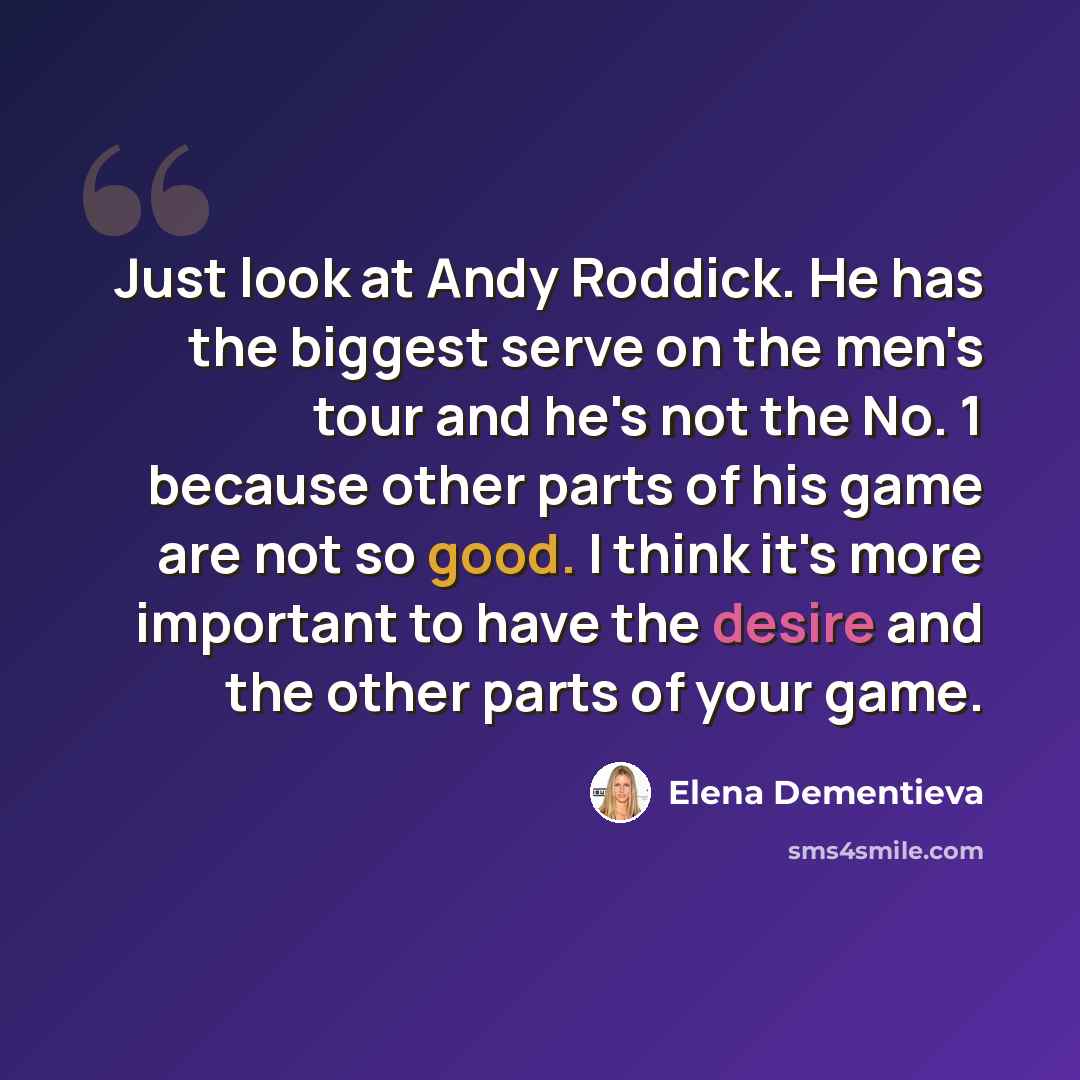 “Just look at Andy Roddick. He has the biggest serve on the men's tour and he's not the No. 1 because other parts of his game are not so good. I think it's more important to have the desire and the other parts of your game.” quote by Elena Dementieva