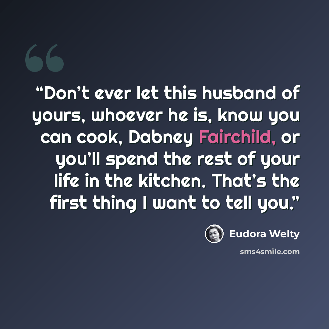 “Don’t ever let this husband of yours, whoever he is, know you can cook, Dabney Fairchild, or you’ll spend the rest of your life in the kitchen. That’s the first thing I want to tell you.” quote by Eudora Welty