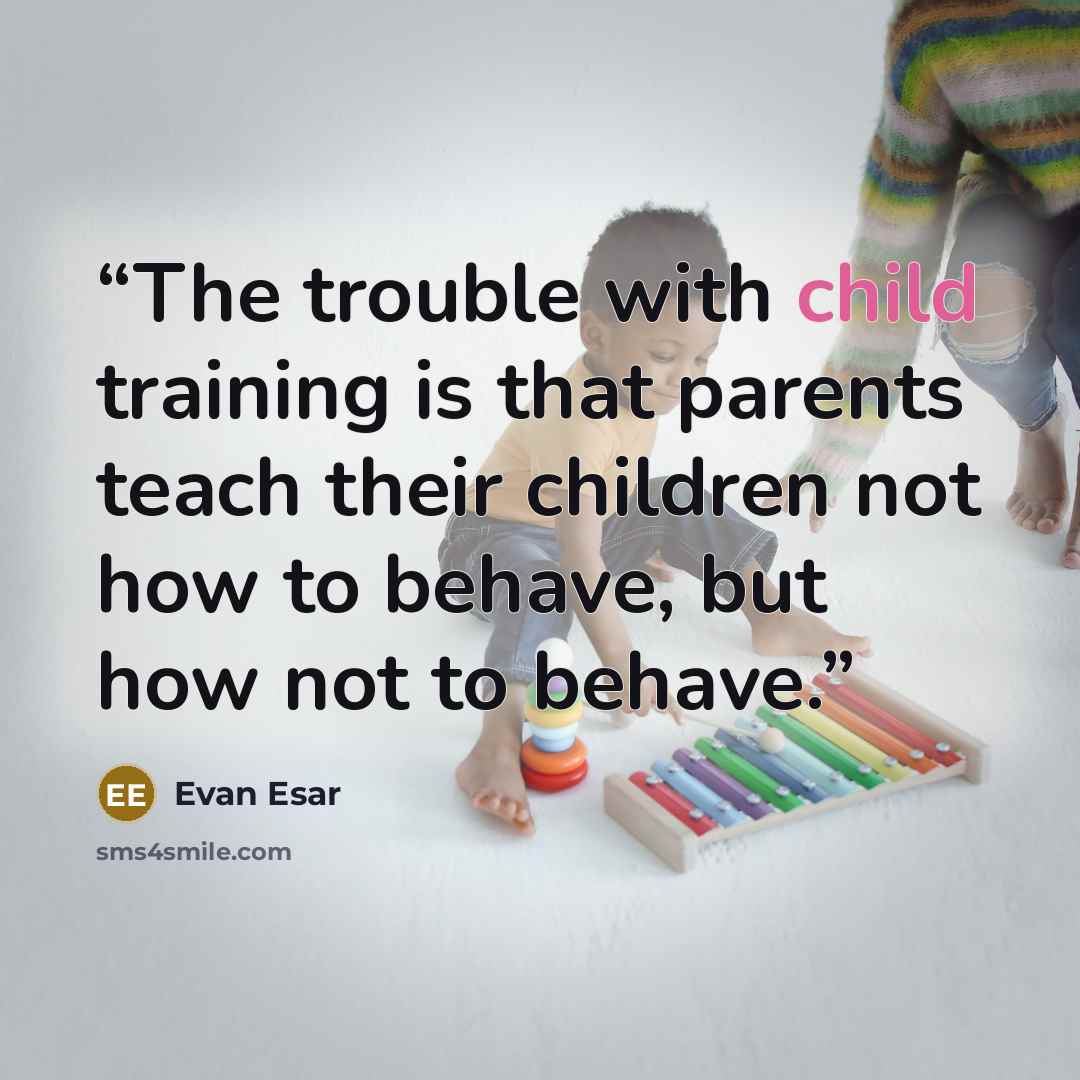 “The trouble with child training is that parents teach their children not how to behave, but how not to behave.” quote by Evan Esar